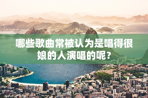 哪些歌曲常被认为是唱得很娘的人演唱的呢？