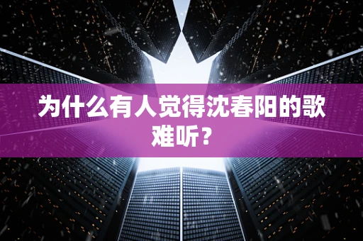 为什么有人觉得沈春阳的歌难听？