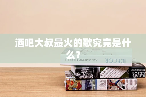 酒吧大叔最火的歌究竟是什么？