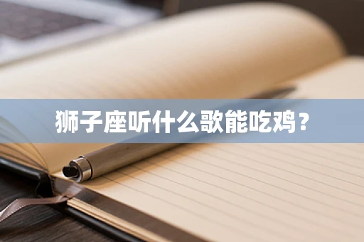 狮子座听什么歌能吃鸡？