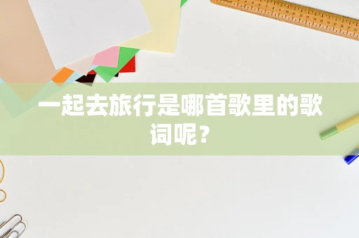 一起去旅行是哪首歌里的歌词呢？