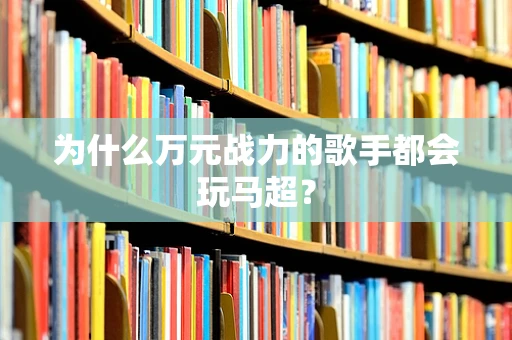 为什么万元战力的歌手都会玩马超？