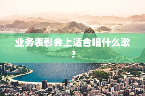 业务表彰会上适合唱什么歌？
