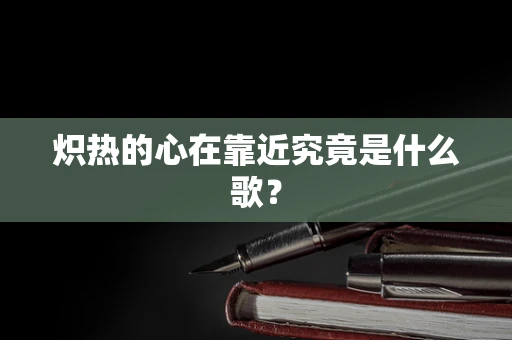 炽热的心在靠近究竟是什么歌？