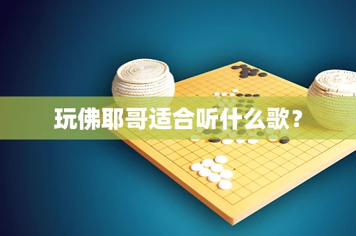 玩佛耶哥适合听什么歌？