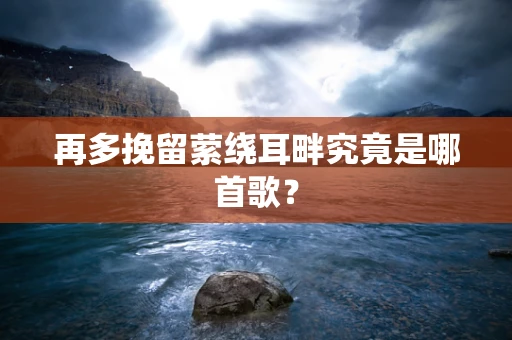 再多挽留萦绕耳畔究竟是哪首歌？