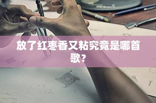 放了红枣香又粘究竟是哪首歌？