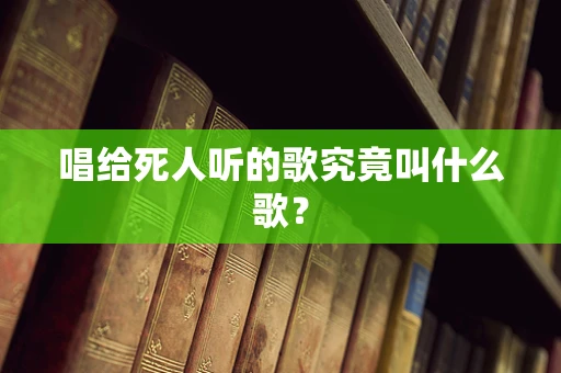 唱给死人听的歌究竟叫什么歌？