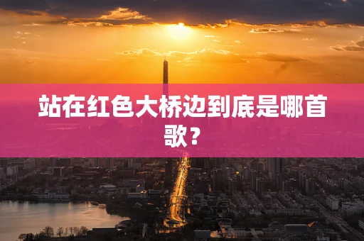站在红色大桥边到底是哪首歌？