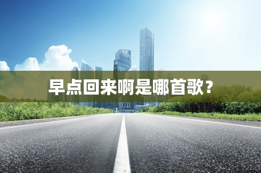 早点回来啊是哪首歌？