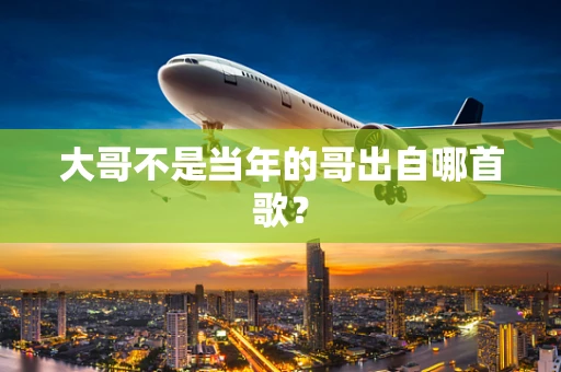 大哥不是当年的哥出自哪首歌？