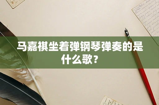 马嘉祺坐着弹钢琴弹奏的是什么歌？
