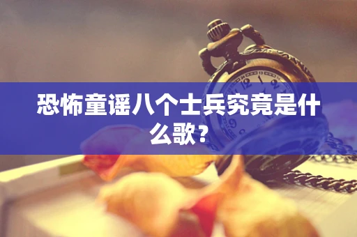 恐怖童谣八个士兵究竟是什么歌？