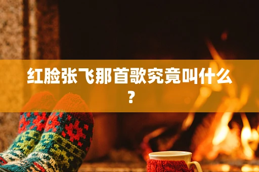 红脸张飞那首歌究竟叫什么？