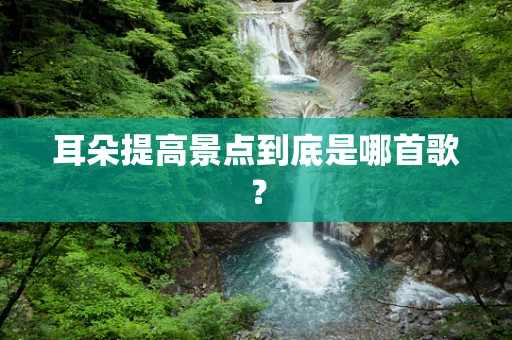 耳朵提高景点到底是哪首歌？