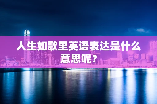 人生如歌里英语表达是什么意思呢？
