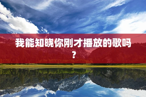 我能知晓你刚才播放的歌吗？