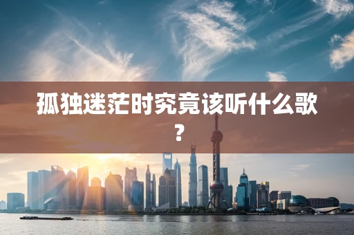 孤独迷茫时究竟该听什么歌？
