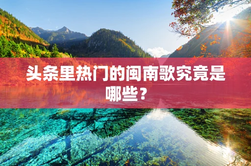 头条里热门的闽南歌究竟是哪些？