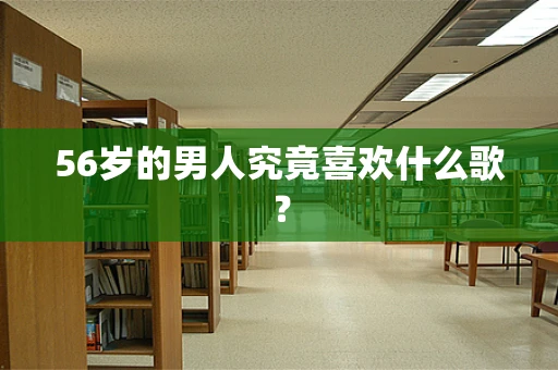 56岁的男人究竟喜欢什么歌？