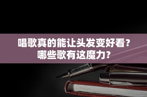 唱歌真的能让头发变好看？哪些歌有这魔力？