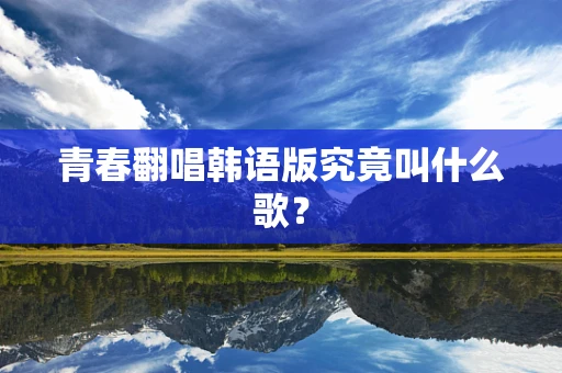 青春翻唱韩语版究竟叫什么歌？