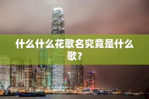 什么什么花歌名究竟是什么歌？
