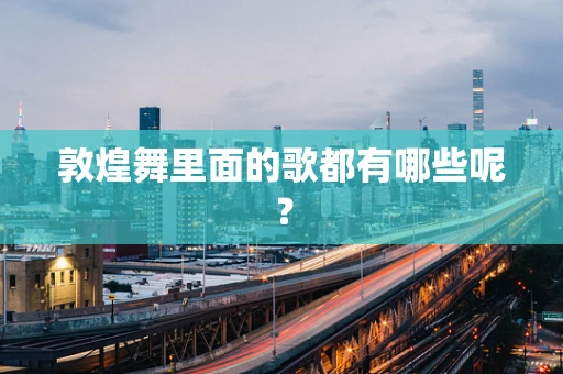 敦煌舞里面的歌都有哪些呢？