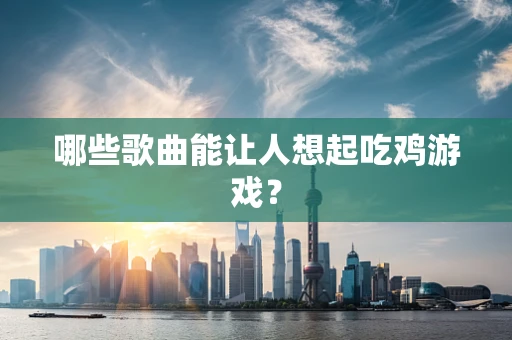 哪些歌曲能让人想起吃鸡游戏？
