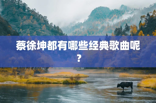 蔡徐坤都有哪些经典歌曲呢？