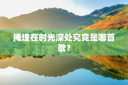 掩埋在时光深处究竟是哪首歌？