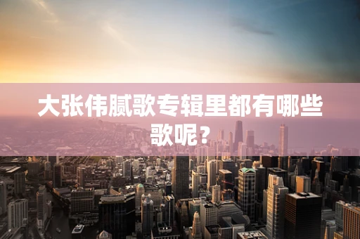 大张伟腻歌专辑里都有哪些歌呢？