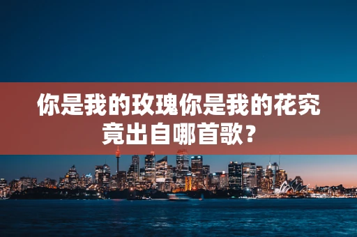 你是我的玫瑰你是我的花究竟出自哪首歌？