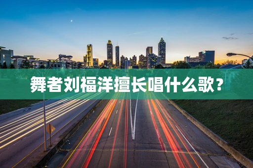 舞者刘福洋擅长唱什么歌？