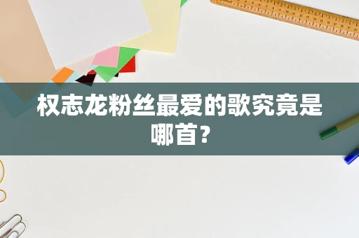 权志龙粉丝最爱的歌究竟是哪首？