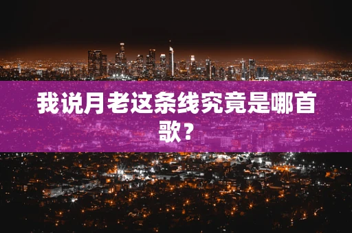 我说月老这条线究竟是哪首歌？