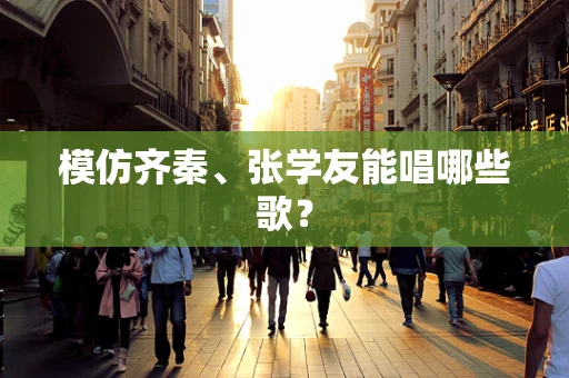 模仿齐秦、张学友能唱哪些歌？