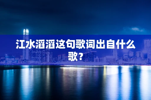 江水滔滔这句歌词出自什么歌？