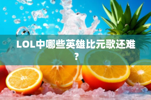 LOL中哪些英雄比元歌还难？