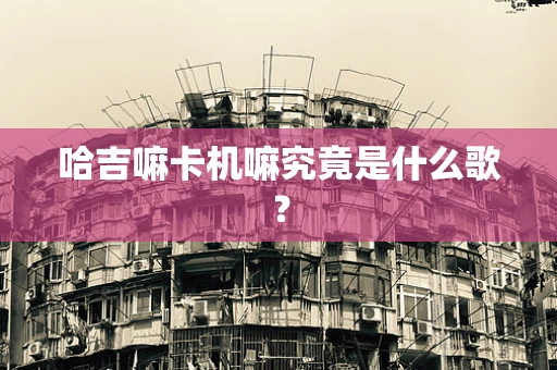 哈吉嘛卡机嘛究竟是什么歌？