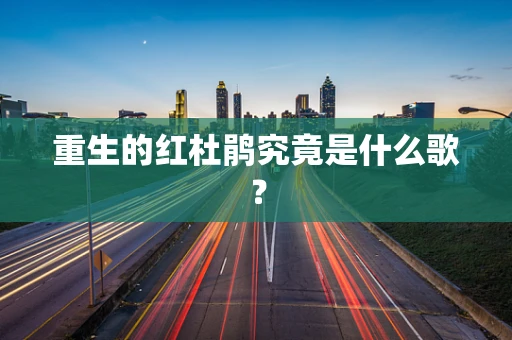 重生的红杜鹃究竟是什么歌？