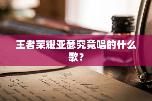 王者荣耀亚瑟究竟唱的什么歌？