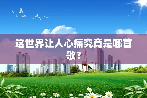 这世界让人心痛究竟是哪首歌？