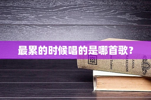 最累的时候唱的是哪首歌？