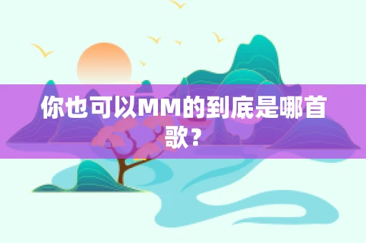 你也可以MM的到底是哪首歌？