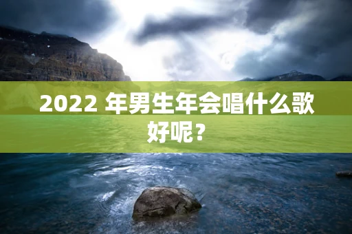2022 年男生年会唱什么歌好呢？