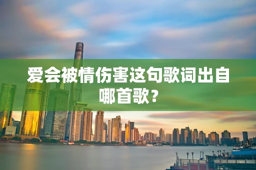 爱会被情伤害这句歌词出自哪首歌？