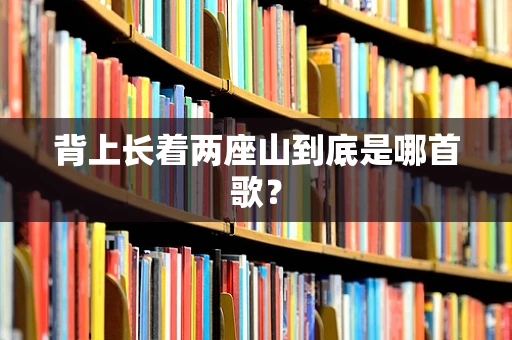 背上长着两座山到底是哪首歌？