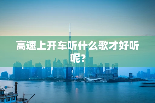 高速上开车听什么歌才好听呢？