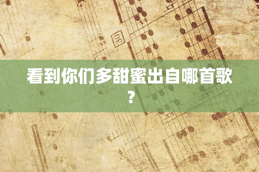 看到你们多甜蜜出自哪首歌？